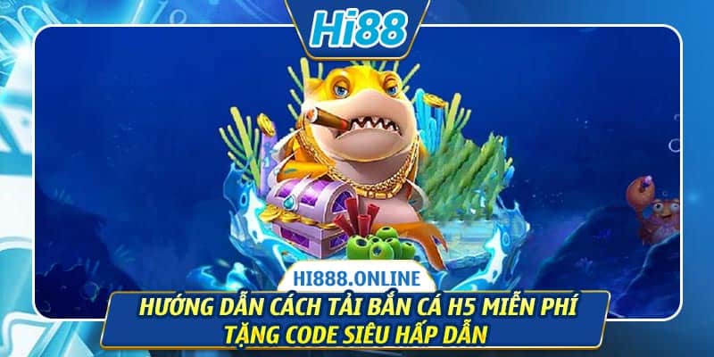 Hướng dẫn cách tải bắn cá H5 miễn phí tặng Code siêu hấp dẫn 